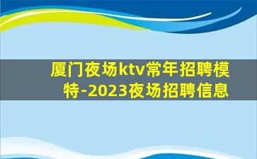 厦门夜场ktv常年招聘模特-2023夜场招聘信息