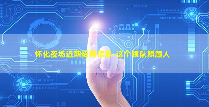 怀化夜场近期招聘信息-这个领队照顾人